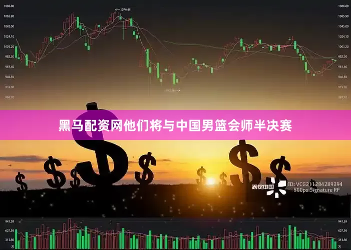 黑马配资网他们将与中国男篮会师半决赛