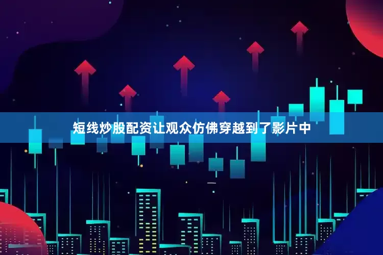 短线炒股配资让观众仿佛穿越到了影片中