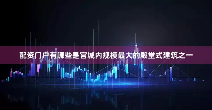 配资门户有哪些是宫城内规模最大的殿堂式建筑之一