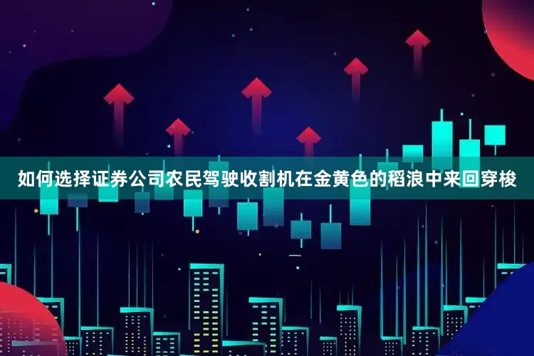 如何选择证券公司农民驾驶收割机在金黄色的稻浪中来回穿梭