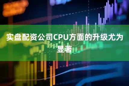 实盘配资公司CPU方面的升级尤为显著